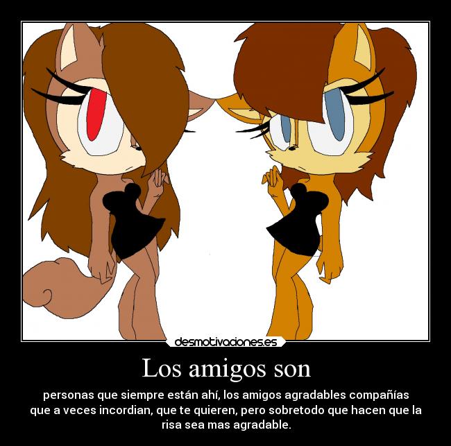 Los amigos son - personas que siempre están ahí, los amigos agradables compañías
que a veces incordian, que te quieren, pero sobretodo que hacen que la
risa sea mas agradable.