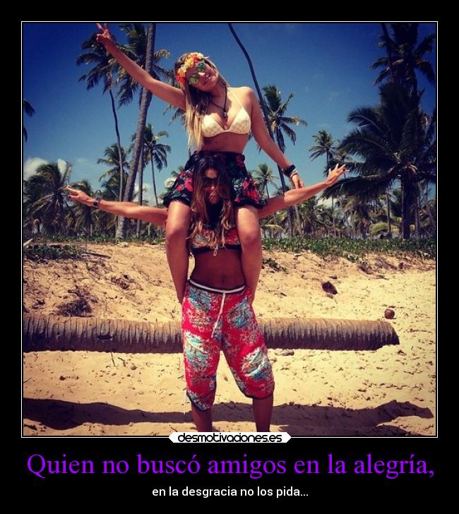 Quien no buscó amigos en la alegría, -