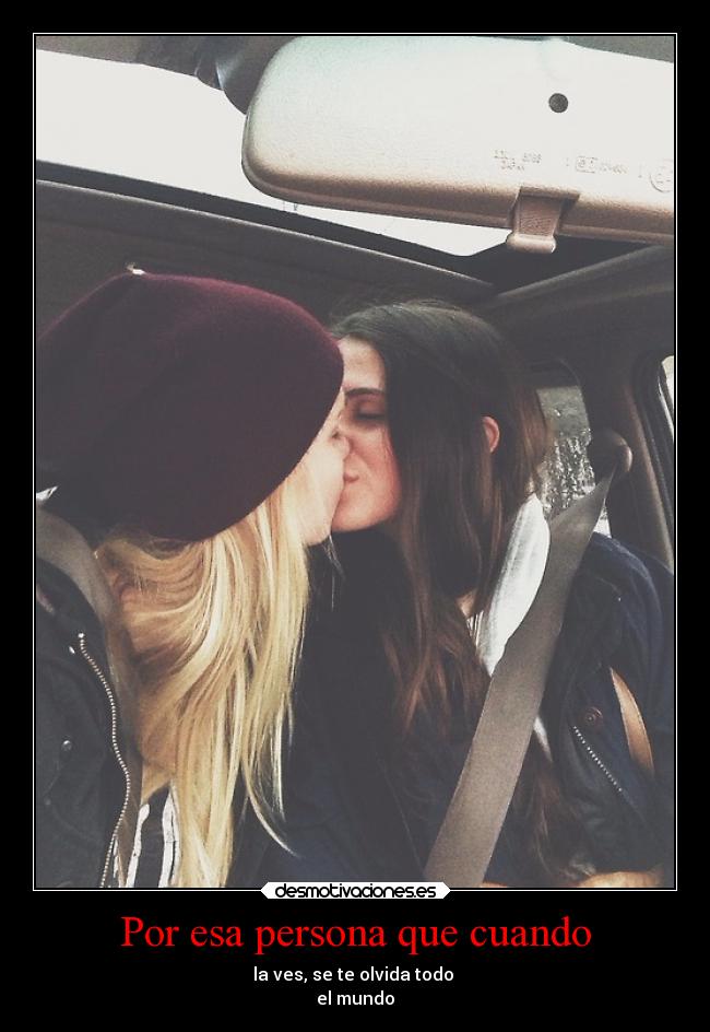 Por esa persona que cuando - la ves, se te olvida todo
el mundo
