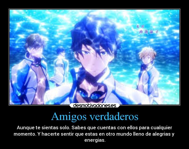 Amigos verdaderos - Aunque te sientas solo. Sabes que cuentas con ellos para cualquier
momento. Y hacerte sentir que estas en otro mundo lleno de alegrias y
energias.