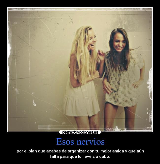 Esos nervios - por el plan que acabas de organizar con tu mejor amiga y que aún
falta para que lo llevéis a cabo.