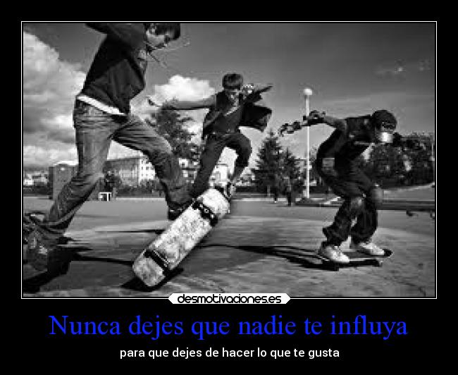 Nunca dejes que nadie te influya - para que dejes de hacer lo que te gusta