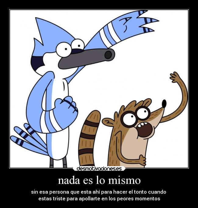 nada es lo mismo - sin esa persona que esta ahí para hacer el tonto cuando 
estas triste para apollarte en los peores momentos