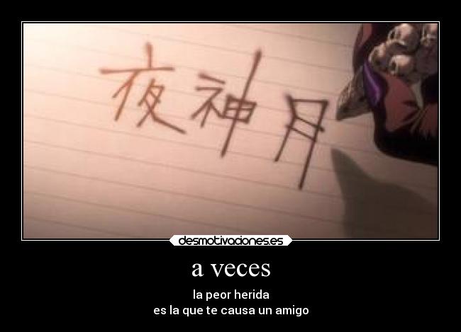 a veces - la peor herida
es la que te causa un amigo