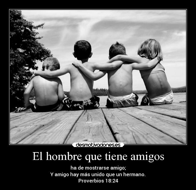 El hombre que tiene amigos - ha de mostrarse amigo;
Y amigo hay más unido que un hermano.
Proverbios 18:24