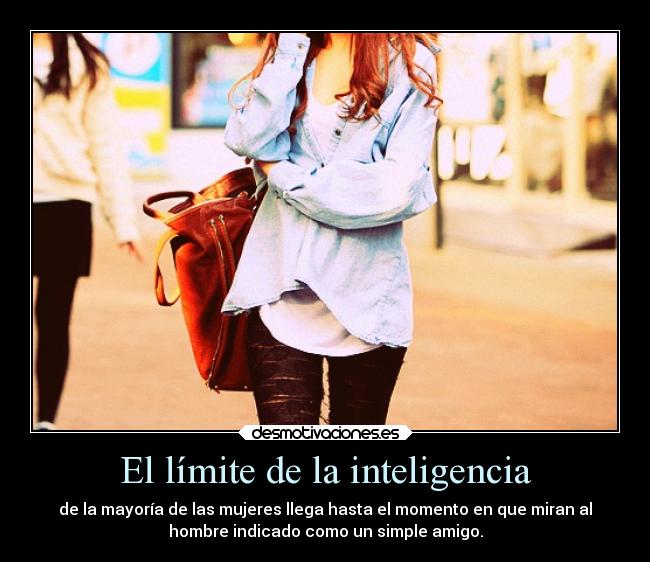 El límite de la inteligencia - de la mayoría de las mujeres llega hasta el momento en que miran al
hombre indicado como un simple amigo.
