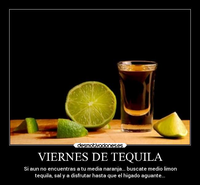 VIERNES DE TEQUILA - Si aun no encuentras a tu media naranja... buscate medio limon
tequila, sal y a disfrutar hasta que el higado aguante...