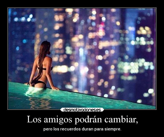 Los amigos podrán cambiar, -