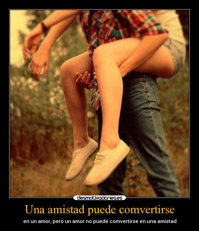 Una amistad puede comvertirse - en un amor, pero un amor no puede comvertirse en una amistad