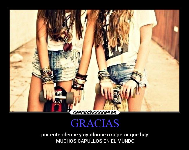 GRACIAS - por entenderme y ayudarme a superar que hay
MUCHOS CAPULLOS EN EL MUNDO