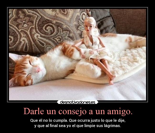 Darle un consejo a un amigo. - Que él no lo cumpla. Que ocurra justo lo que le dije,
y que al final sea yo el que limpie sus lágrimas.
