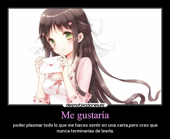 Me gustaría - poder plasmar todo lo que me haces sentir en una carta,pero creo que
nunca terminarías de leerla.