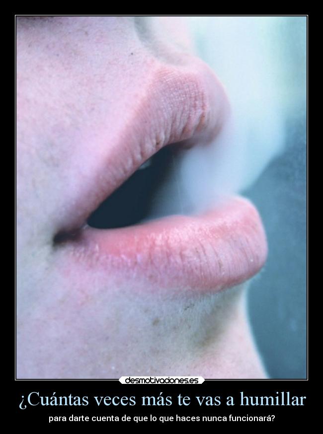 ¿Cuántas veces más te vas a humillar - para darte cuenta de que lo que haces nunca funcionará?
