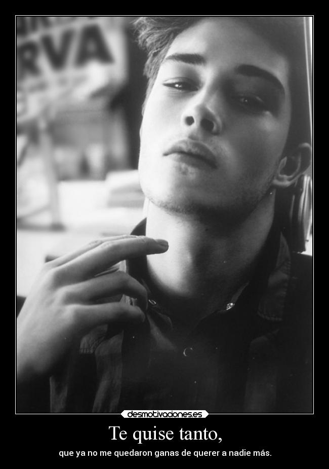 Te quise tanto, - que ya no me quedaron ganas de querer a nadie más.