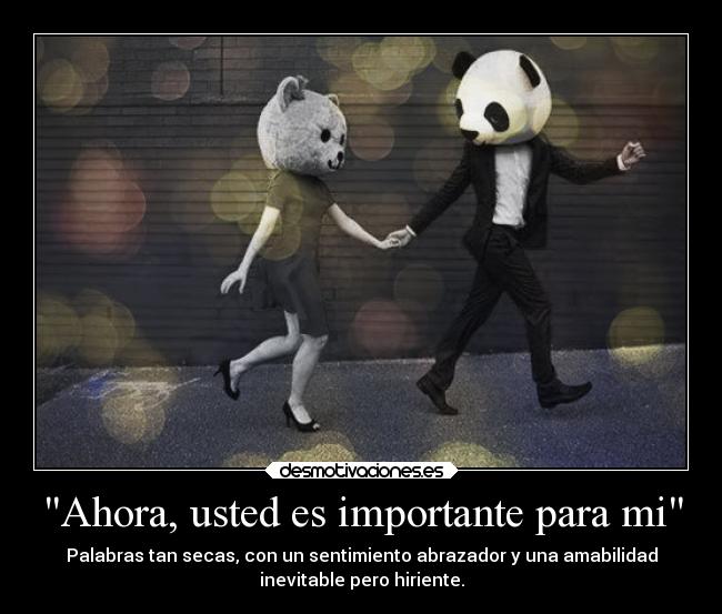 Ahora, usted es importante para mi - Palabras tan secas, con un sentimiento abrazador y una amabilidad
inevitable pero hiriente.