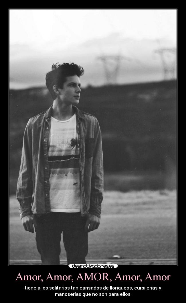 Amor, Amor, AMOR, Amor, Amor - tiene a los solitarios tan cansados de lloriqueos, cursilerias y
manoserías que no son para ellos.