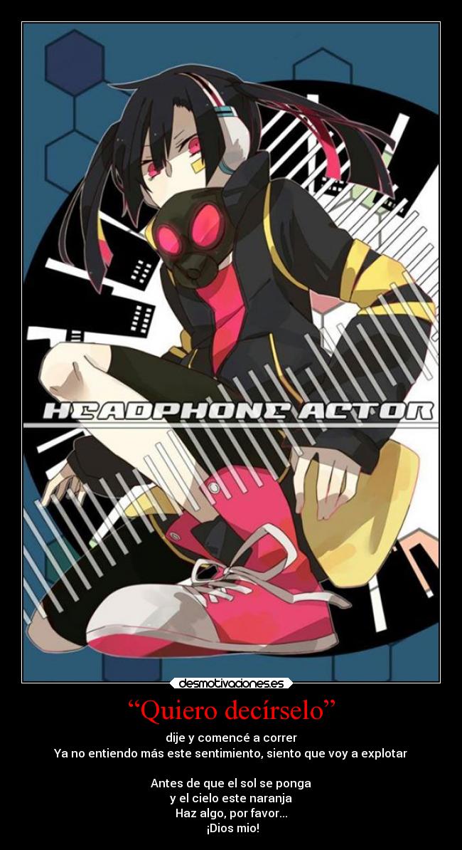 “Quiero decírselo” - dije y comencé a correr
Ya no entiendo más este sentimiento, siento que voy a explotar

Antes de que el sol se ponga
y el cielo este naranja
Haz algo, por favor...
 ¡Dios mio!