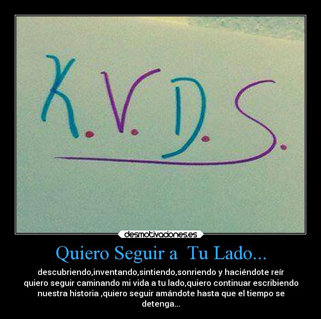 Quiero Seguir a  Tu Lado... - descubriendo,inventando,sintiendo,sonriendo y haciéndote reír
quiero seguir caminando mi vida a tu lado,quiero continuar escribiendo
nuestra historia ,quiero seguir amándote hasta que el tiempo se
detenga...