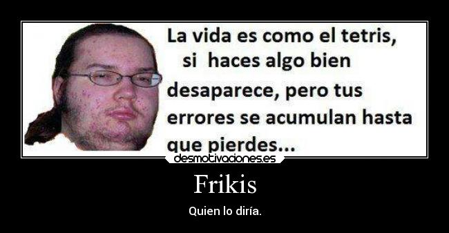 Frikis - Quien lo diría.