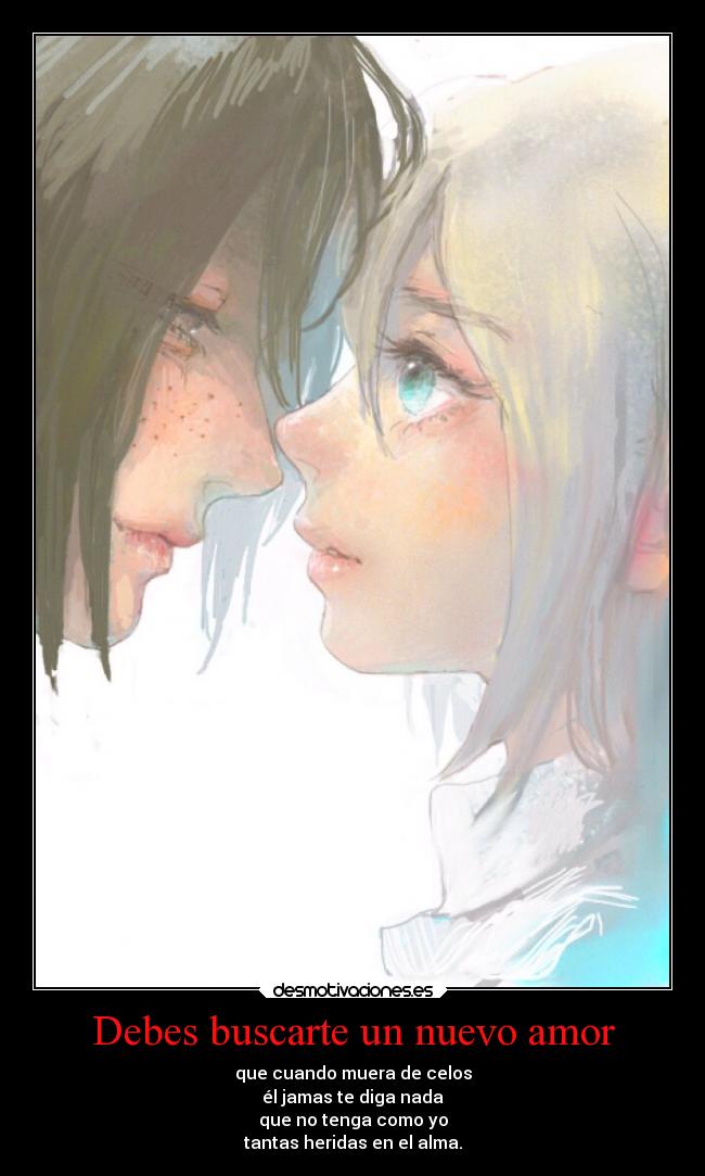 Debes buscarte un nuevo amor - que cuando muera de celos
él jamas te diga nada
que no tenga como yo
tantas heridas en el alma.