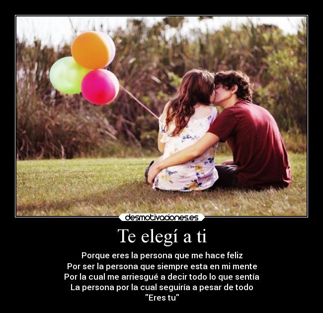 Te elegí a ti - Porque eres la persona que me hace feliz
Por ser la persona que siempre esta en mi mente
Por la cual me arriesgué a decir todo lo que sentía
La persona por la cual seguiría a pesar de todo
Eres tu