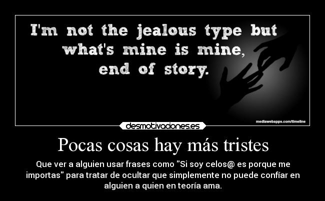 Pocas cosas hay más tristes - Que ver a alguien usar frases como Si soy celos@ es porque me
importas para tratar de ocultar que simplemente no puede confíar en
alguien a quien en teoría ama.