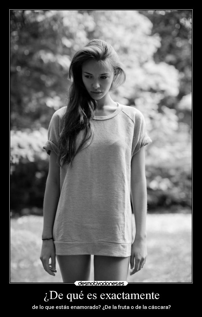 ¿De qué es exactamente - de lo que estás enamorado? ¿De la fruta o de la cáscara?