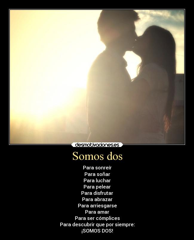 Somos dos - Para sonreír
Para soñar
Para luchar
Para pelear
Para disfrutar
Para abrazar
Para arriesgarse
Para amar
Para ser cómplices
Para descubrir que por siempre:
¡SOMOS DOS!
