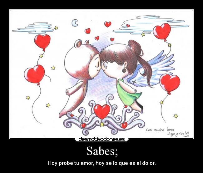Sabes; - Hoy probe tu amor, hoy se lo que es el dolor.