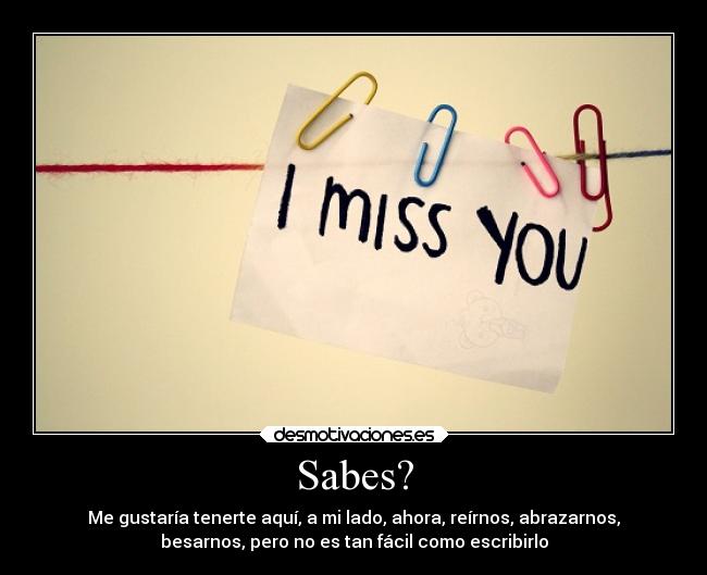 Sabes? - Me gustaría tenerte aquí, a mi lado, ahora, reírnos, abrazarnos,
besarnos, pero no es tan fácil como escribirlo