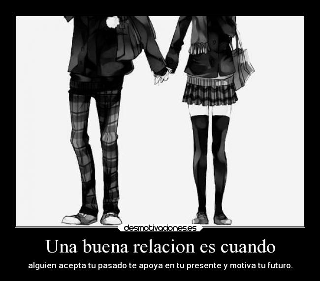 Una buena relacion es cuando - alguien acepta tu pasado te apoya en tu presente y motiva tu futuro.