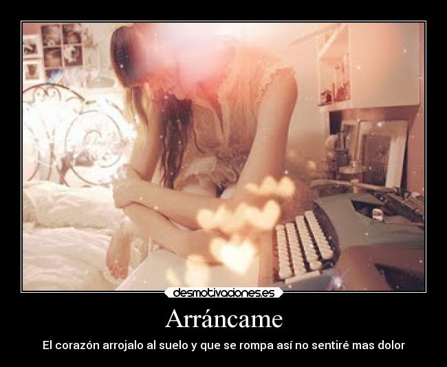 Arráncame - El corazón arrojalo al suelo y que se rompa así no sentiré mas dolor