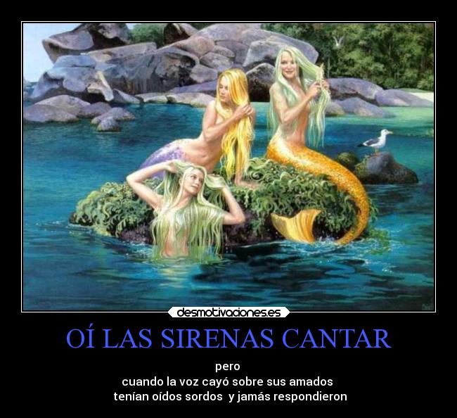 OÍ LAS SIRENAS CANTAR - pero
cuando la voz cayó sobre sus amados
tenían oídos sordos y jamás respondieron
