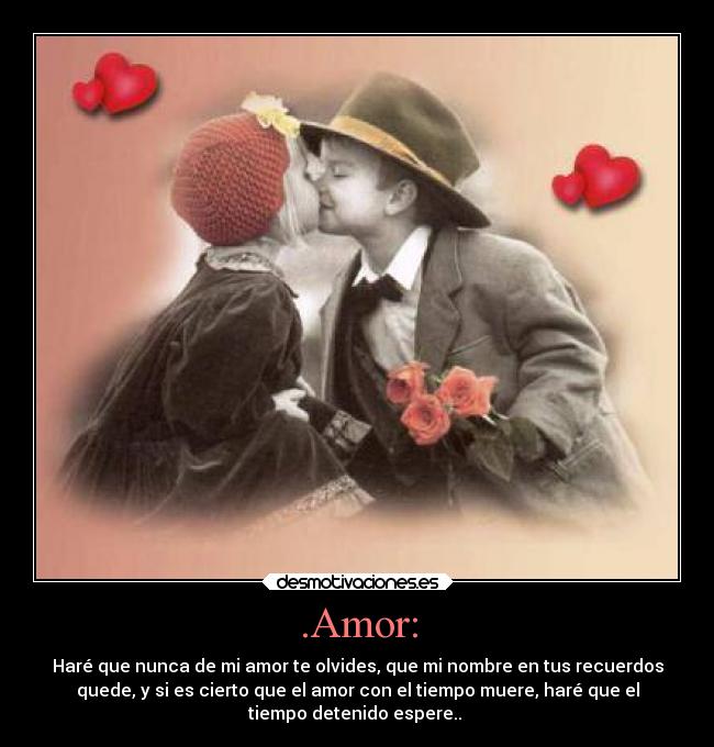 .Amor: - Haré que nunca de mi amor te olvides, que mi nombre en tus recuerdos
quede, y si es cierto que el amor con el tiempo muere, haré que el
tiempo detenido espere.. ♥