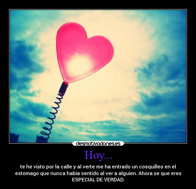 Hoy... - te he visto por la calle y al verte me ha entrado un cosquilleo en el
estomago que nunca había sentido al ver a alguien. Ahora se que eres
ESPECIAL DE VERDAD.