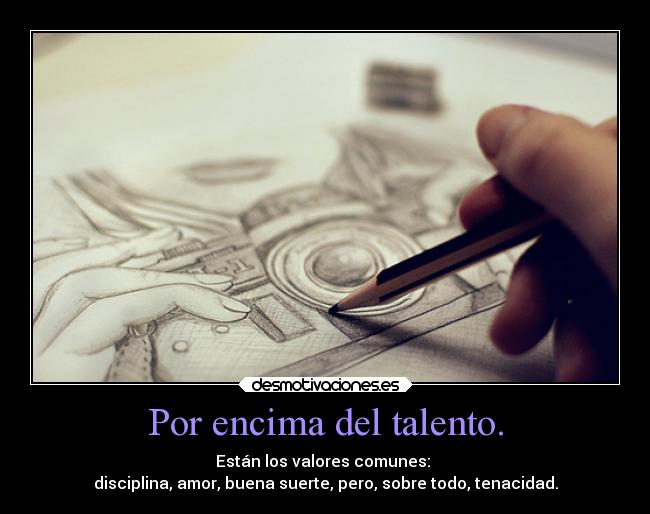 Por encima del talento. - Están los valores comunes: 
disciplina, amor, buena suerte, pero, sobre todo, tenacidad.