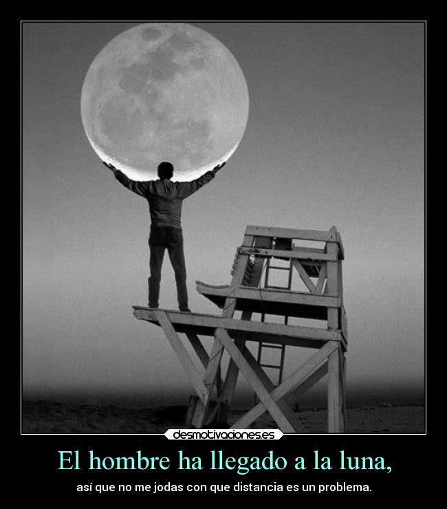 El hombre ha llegado a la luna, - así que no me jodas con que distancia es un problema.