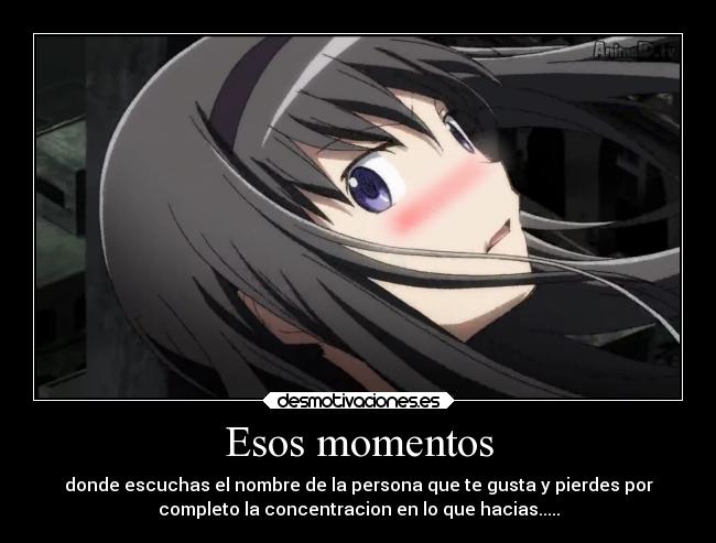 Esos momentos - donde escuchas el nombre de la persona que te gusta y pierdes por
completo la concentracion en lo que hacias.....