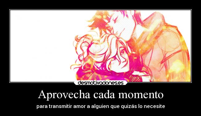 Aprovecha cada momento - para transmitir amor a alguien que quizás lo necesite