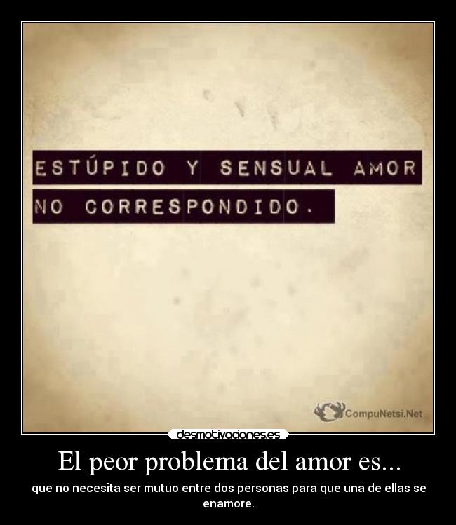 El peor problema del amor es... - que no necesita ser mutuo entre dos personas para que una de ellas se
enamore.