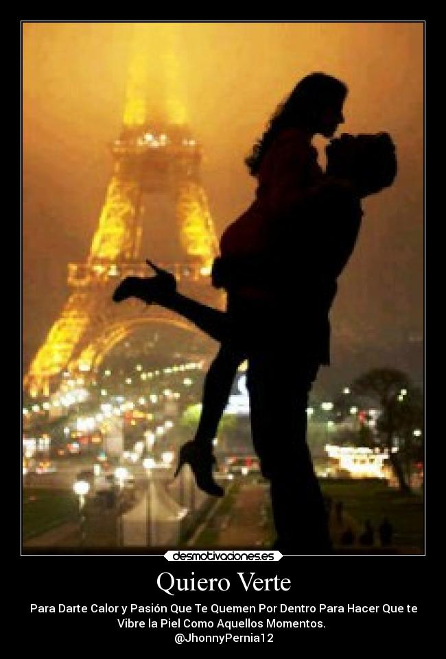 Quiero Verte - Para Darte Calor y Pasión Que Te Quemen Por Dentro Para Hacer Que te
Vibre la Piel Como Aquellos Momentos.
@JhonnyPernia12