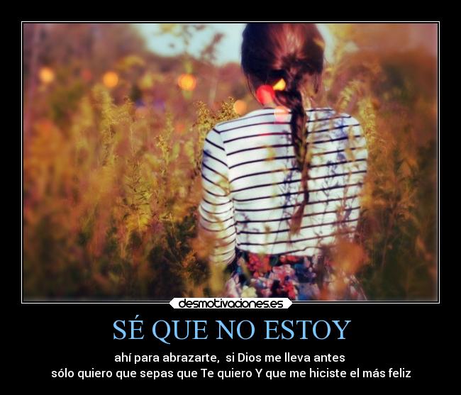 SÉ QUE NO ESTOY - ahí para abrazarte, si Dios me lleva antes
sólo quiero que sepas que Te quiero Y que me hiciste el más feliz