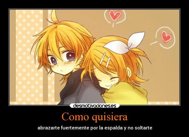 Como quisiera - abrazarte fuertemente por la espalda y no soltarte