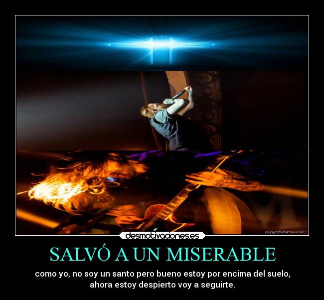 SALVÓ A UN MISERABLE - como yo, no soy un santo pero bueno estoy por encima del suelo,
ahora estoy despierto voy a seguirte.