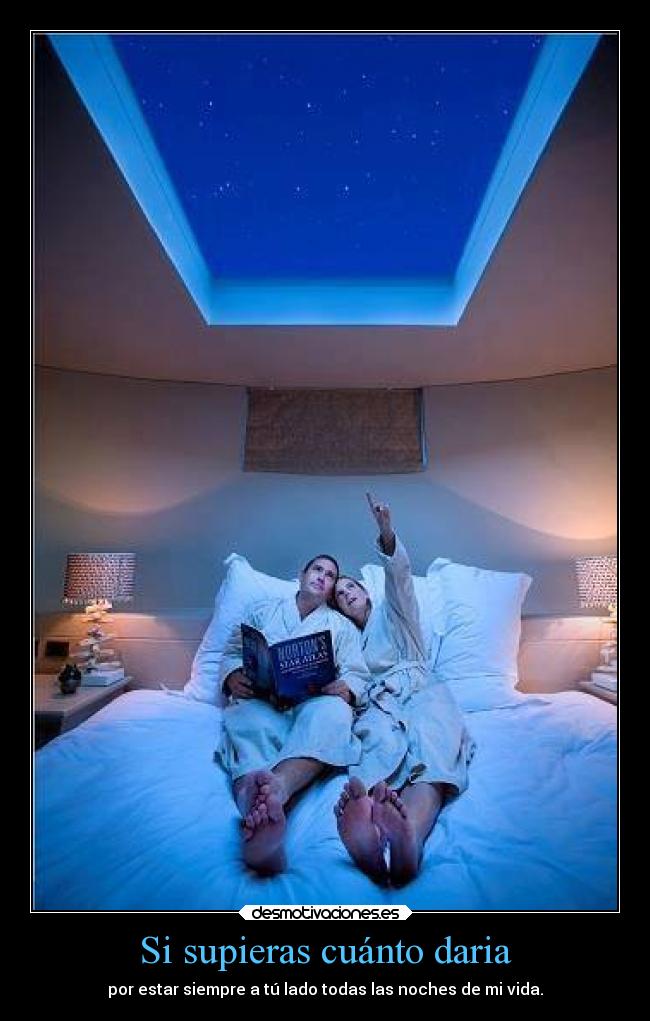 Si supieras cuánto daria - por estar siempre a tú lado todas las noches de mi vida.