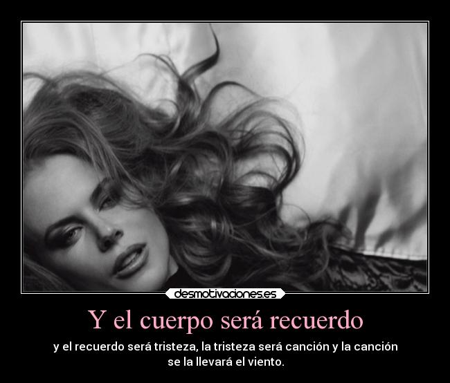 Y el cuerpo será recuerdo - y el recuerdo será tristeza, la tristeza será canción y la canción
se la llevará el viento.