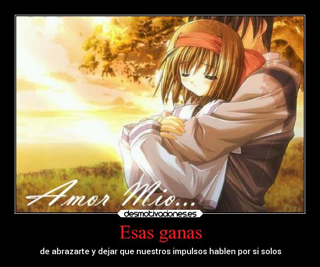 Esas ganas - de abrazarte y dejar que nuestros impulsos hablen por si solos