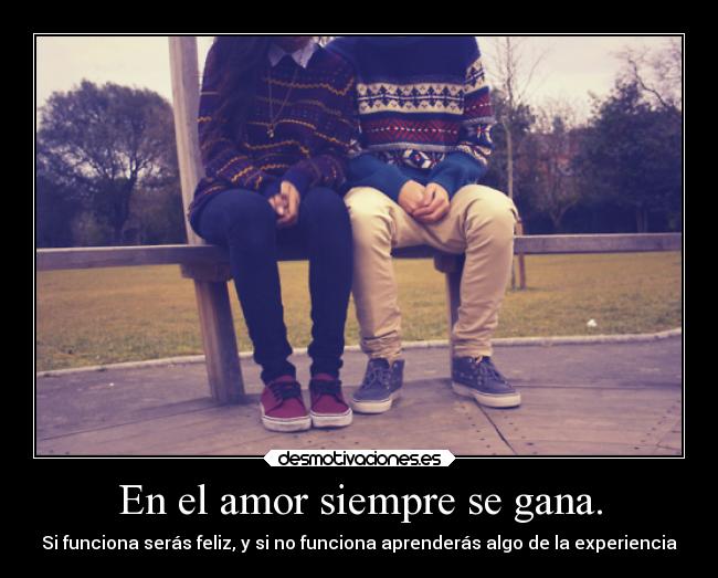 En el amor siempre se gana. - Si funciona serás feliz, y si no funciona aprenderás algo de la experiencia