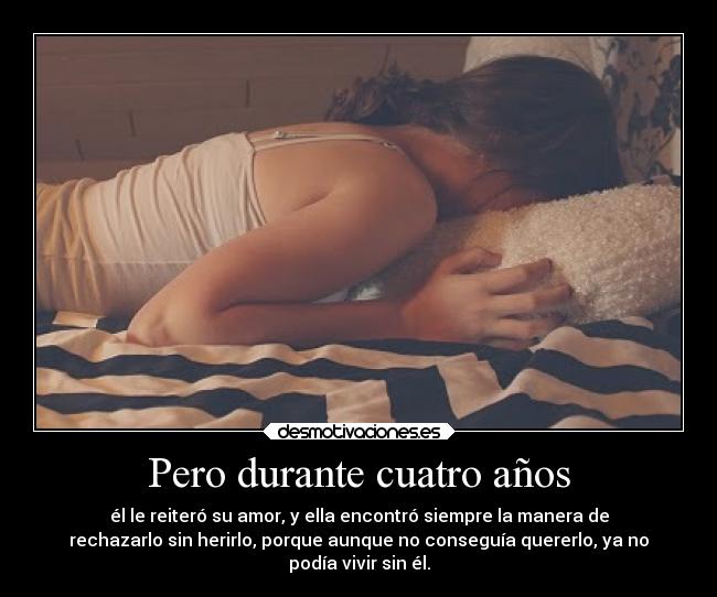 Pero durante cuatro años - él le reiteró su amor, y ella encontró siempre la manera de
rechazarlo sin herirlo, porque aunque no conseguía quererlo, ya no
podía vivir sin él.
