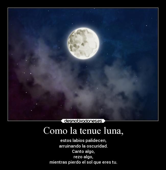 Como la tenue luna, - estos labios palidecen,
arruinando la oscuridad.
Canto algo,
rezo algo,
mientras pierdo el sol que eres tu.